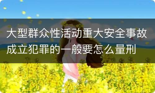 大型群众性活动重大安全事故成立犯罪的一般要怎么量刑