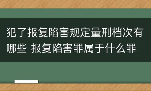 犯了报复陷害规定量刑档次有哪些 报复陷害罪属于什么罪