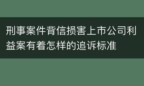刑事案件背信损害上市公司利益案有着怎样的追诉标准