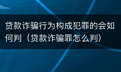 贷款诈骗行为构成犯罪的会如何判（贷款诈骗罪怎么判）