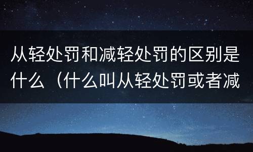 从轻处罚和减轻处罚的区别是什么（什么叫从轻处罚或者减轻处罚）