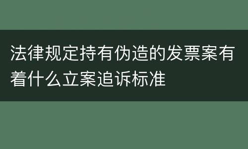 法律规定持有伪造的发票案有着什么立案追诉标准