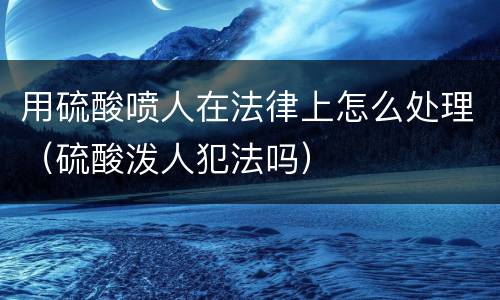 用硫酸喷人在法律上怎么处理（硫酸泼人犯法吗）