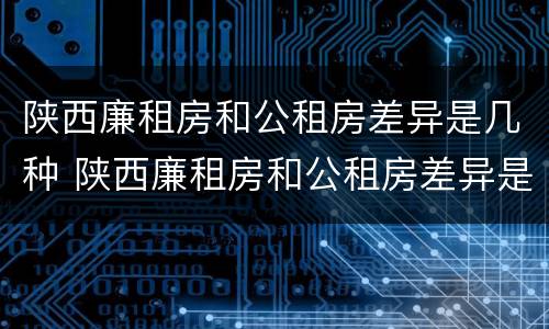陕西廉租房和公租房差异是几种 陕西廉租房和公租房差异是几种形式