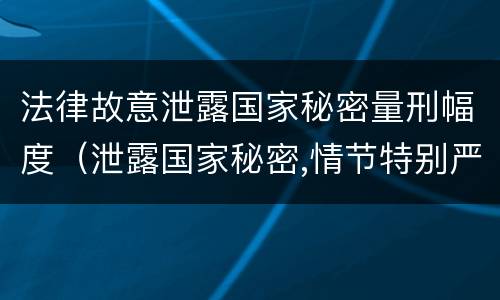 法律故意泄露国家秘密量刑幅度（泄露国家秘密,情节特别严重的,依照刑法）