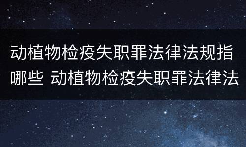 动植物检疫失职罪法律法规指哪些 动植物检疫失职罪法律法规指哪些内容