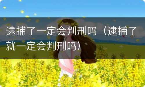 逮捕了一定会判刑吗（逮捕了就一定会判刑吗）