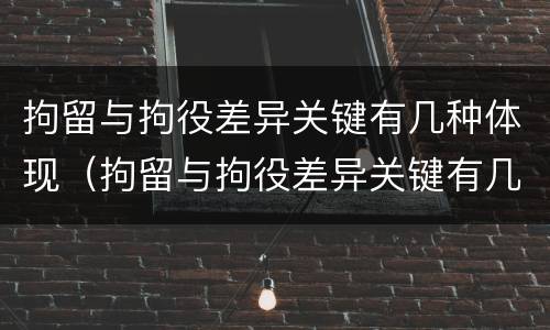 拘留与拘役差异关键有几种体现（拘留与拘役差异关键有几种体现）