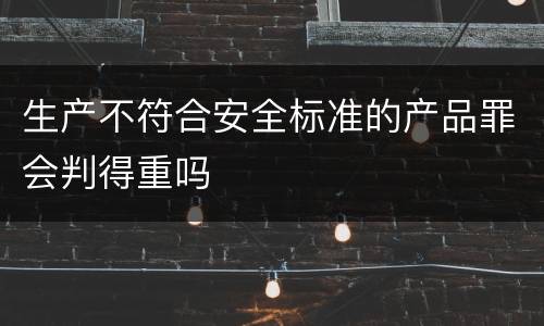 生产不符合安全标准的产品罪会判得重吗