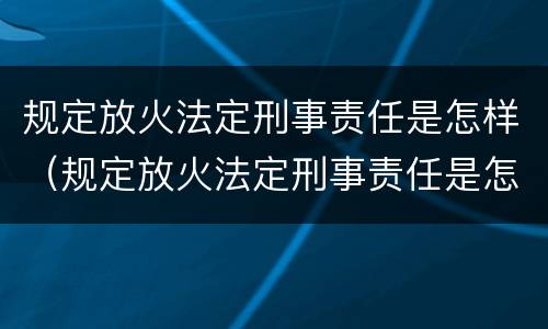 规定放火法定刑事责任是怎样（规定放火法定刑事责任是怎样规定的）