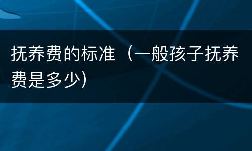 抚养费的标准（一般孩子抚养费是多少）