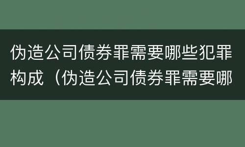 伪造公司债券罪需要哪些犯罪构成（伪造公司债券罪需要哪些犯罪构成犯罪的）