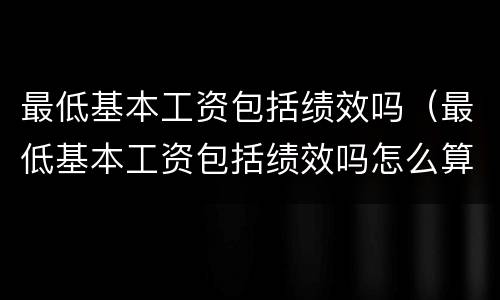 最低基本工资包括绩效吗（最低基本工资包括绩效吗怎么算）