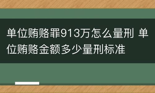 单位贿赂罪913万怎么量刑 单位贿赂金额多少量刑标准