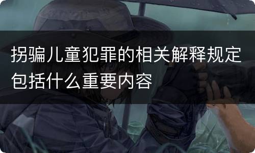拐骗儿童犯罪的相关解释规定包括什么重要内容