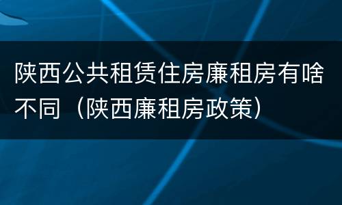 陕西公共租赁住房廉租房有啥不同（陕西廉租房政策）