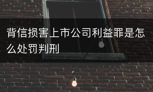 背信损害上市公司利益罪是怎么处罚判刑