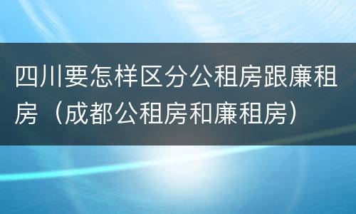 四川要怎样区分公租房跟廉租房（成都公租房和廉租房）