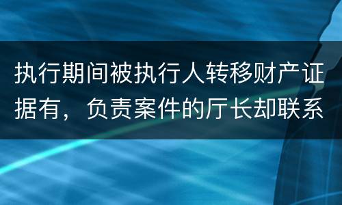 执行期间被执行人转移财产证据有，负责案件的厅长却联系不上怎么办