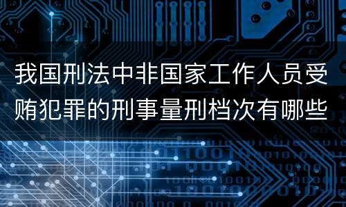 我国刑法中非国家工作人员受贿犯罪的刑事量刑档次有哪些