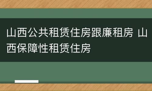 山西公共租赁住房跟廉租房 山西保障性租赁住房