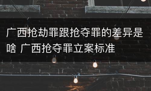 广西抢劫罪跟抢夺罪的差异是啥 广西抢夺罪立案标准