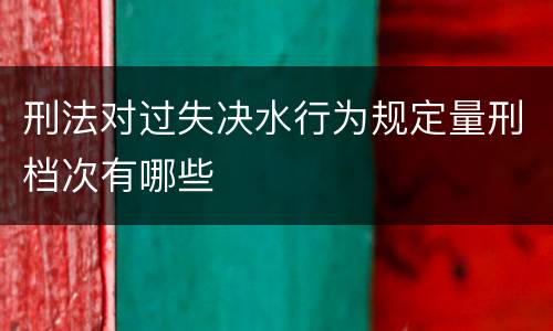 刑法对过失决水行为规定量刑档次有哪些