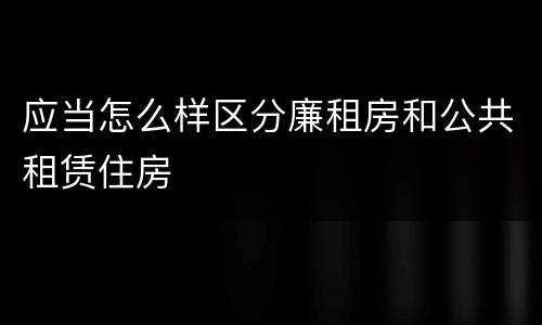 应当怎么样区分廉租房和公共租赁住房