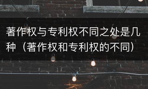 著作权与专利权不同之处是几种（著作权和专利权的不同）