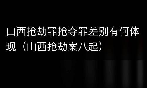 山西抢劫罪抢夺罪差别有何体现（山西抢劫案八起）