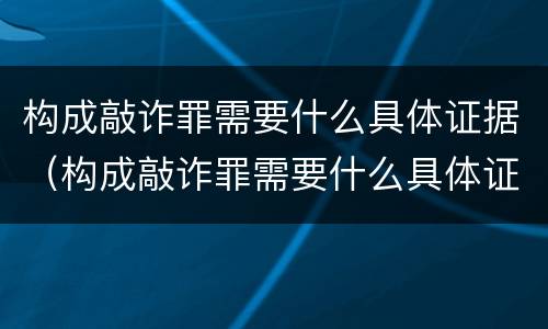 构成敲诈罪需要什么具体证据（构成敲诈罪需要什么具体证据才能立案）