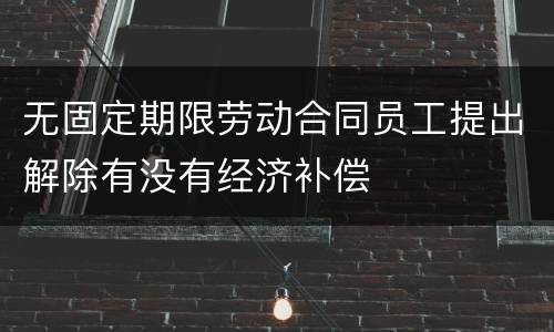 无固定期限劳动合同员工提出解除有没有经济补偿