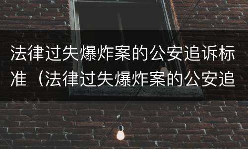 法律过失爆炸案的公安追诉标准（法律过失爆炸案的公安追诉标准是多少）