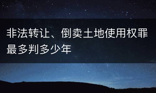 非法转让、倒卖土地使用权罪最多判多少年