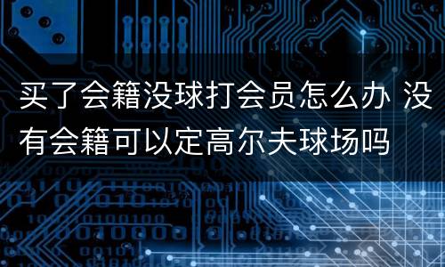 买了会籍没球打会员怎么办 没有会籍可以定高尔夫球场吗