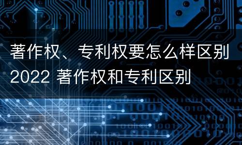 著作权、专利权要怎么样区别2022 著作权和专利区别