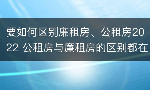 要如何区别廉租房、公租房2022 公租房与廉租房的区别都在此,别再搞错了!