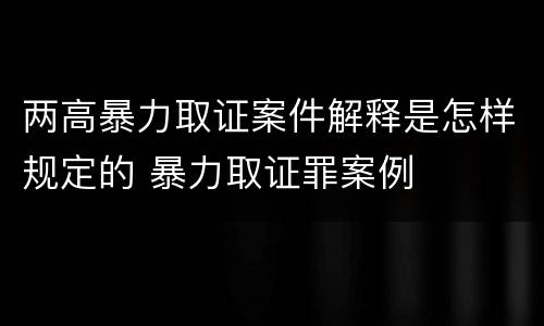 两高暴力取证案件解释是怎样规定的 暴力取证罪案例