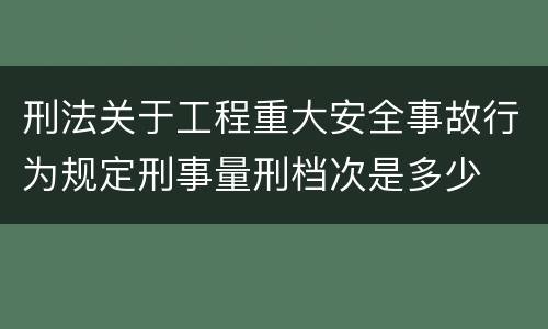刑法关于工程重大安全事故行为规定刑事量刑档次是多少