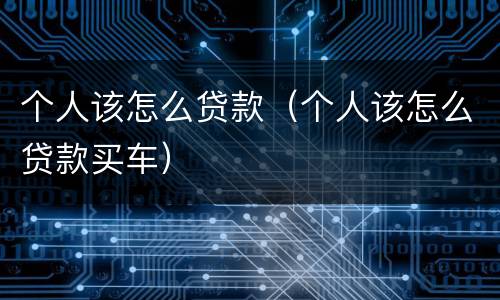 个人该怎么贷款（个人该怎么贷款买车）