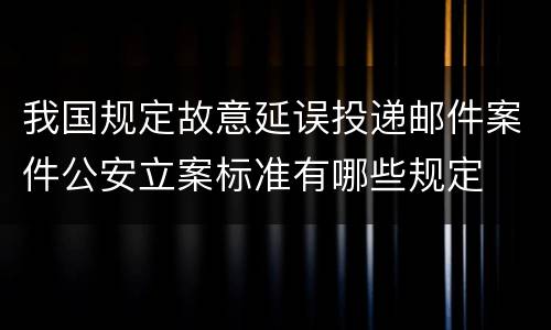 我国规定故意延误投递邮件案件公安立案标准有哪些规定