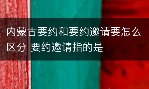 内蒙古要约和要约邀请要怎么区分 要约邀请指的是