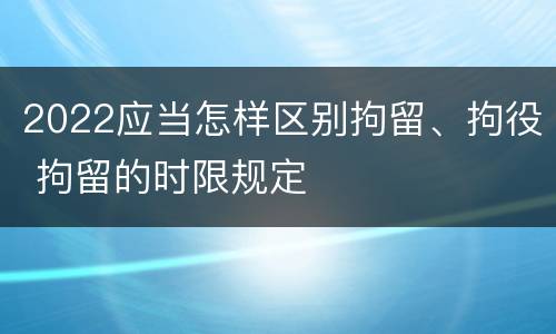 2022应当怎样区别拘留、拘役 拘留的时限规定