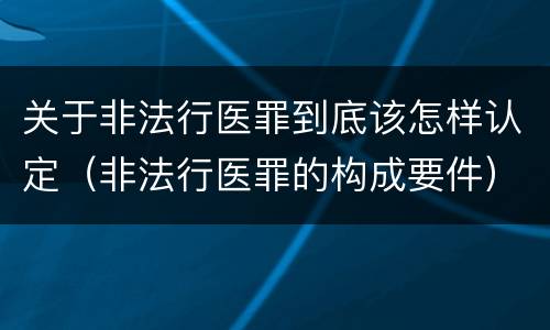 关于非法行医罪到底该怎样认定（非法行医罪的构成要件）