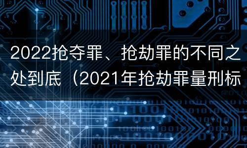 2022抢夺罪、抢劫罪的不同之处到底（2021年抢劫罪量刑标准）