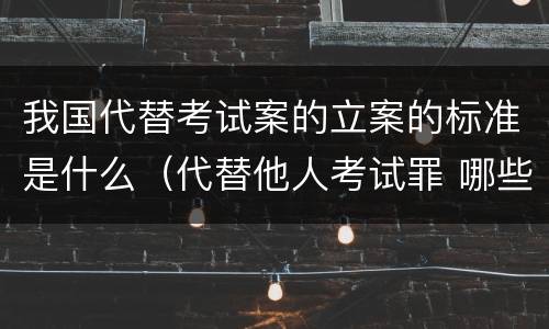 我国代替考试案的立案的标准是什么（代替他人考试罪 哪些考试）