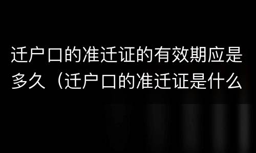 迁户口的准迁证的有效期应是多久（迁户口的准迁证是什么样的要多久才批下来）