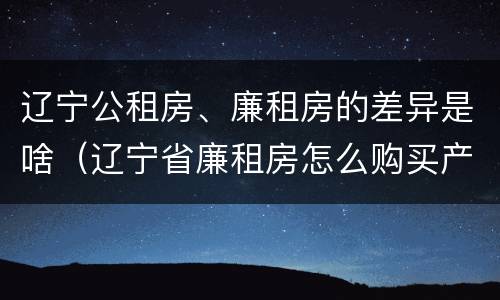 辽宁公租房、廉租房的差异是啥（辽宁省廉租房怎么购买产权）