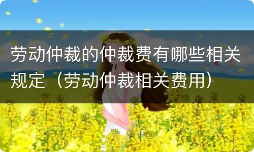 劳动仲裁的仲裁费有哪些相关规定（劳动仲裁相关费用）
