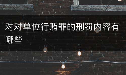 对对单位行贿罪的刑罚内容有哪些